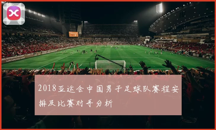 2018亚运会中国男子足球队赛程安排及比赛对手分析