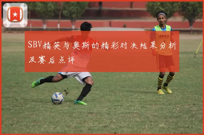 SBV精英与奥斯的精彩对决结果分析及赛后点评