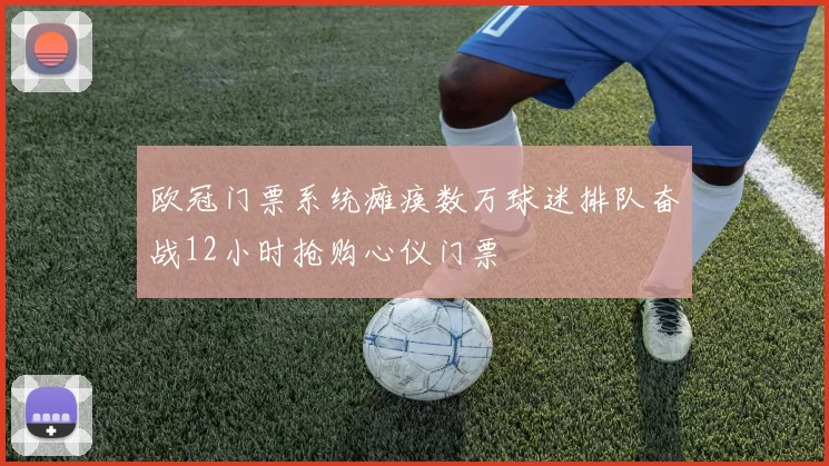 欧冠门票系统瘫痪数万球迷排队奋战12小时抢购心仪门票