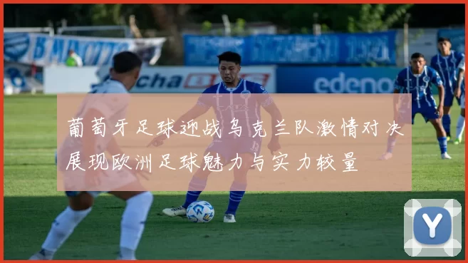 葡萄牙足球迎战乌克兰队激情对决展现欧洲足球魅力与实力较量