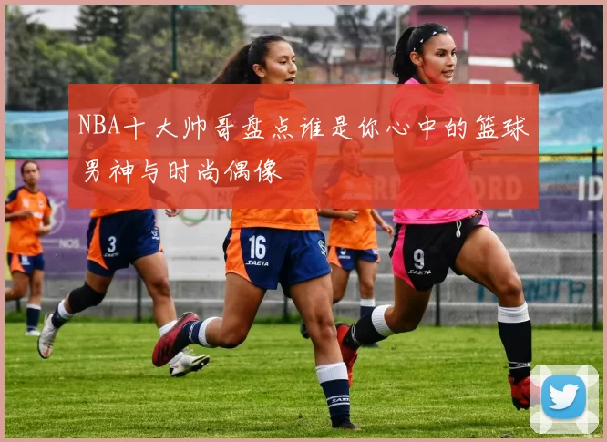 NBA十大帅哥盘点谁是你心中的篮球男神与时尚偶像