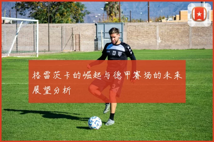格雷茨卡的崛起与德甲赛场的未来展望分析