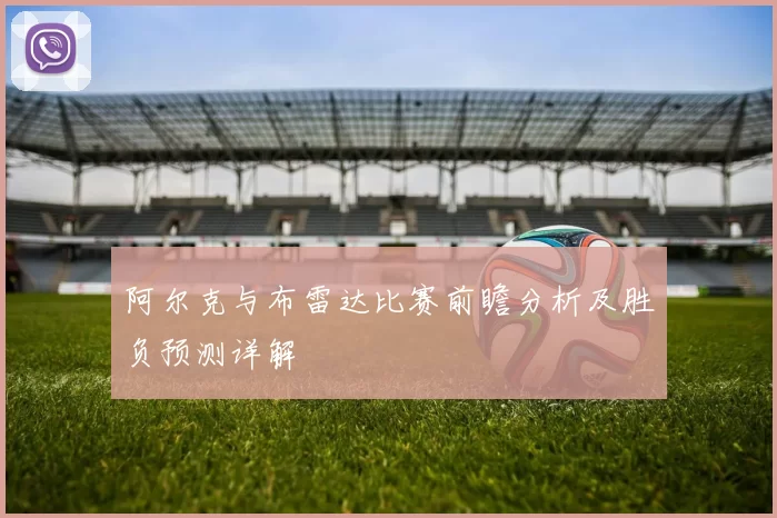 阿尔克与布雷达比赛前瞻分析及胜负预测详解