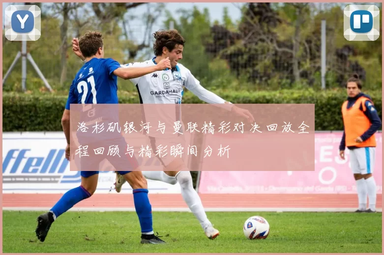 洛杉矶银河与曼联精彩对决回放全程回顾与精彩瞬间分析