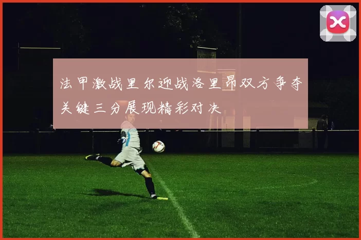 法甲激战里尔迎战洛里昂双方争夺关键三分展现精彩对决