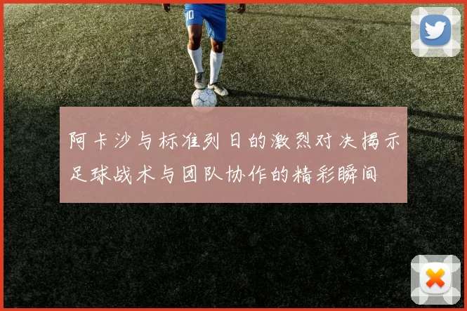 阿卡沙与标准列日的激烈对决揭示足球战术与团队协作的精彩瞬间