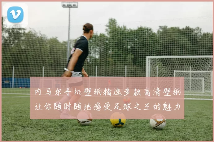 内马尔手机壁纸精选多款高清壁纸让你随时随地感受足球之王的魅力