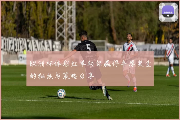 欧洲杯体彩红单助你赢得丰厚奖金的秘诀与策略分享