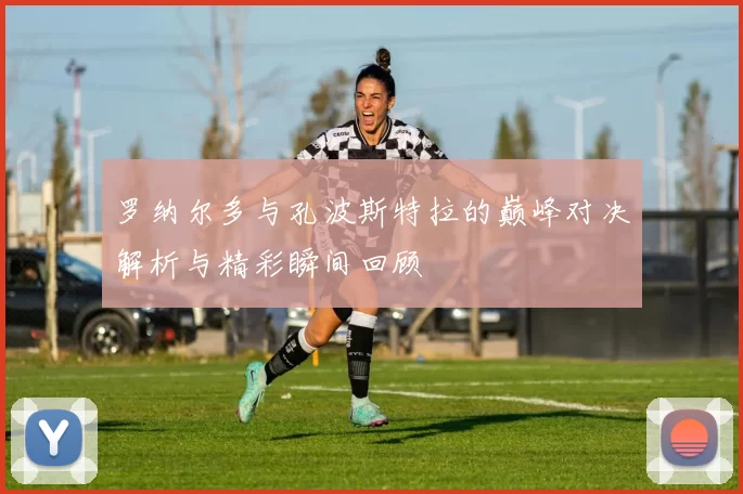 罗纳尔多与孔波斯特拉的巅峰对决解析与精彩瞬间回顾