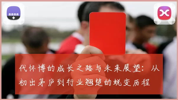 代怀博的成长之路与未来展望：从初出茅庐到行业翘楚的蜕变历程