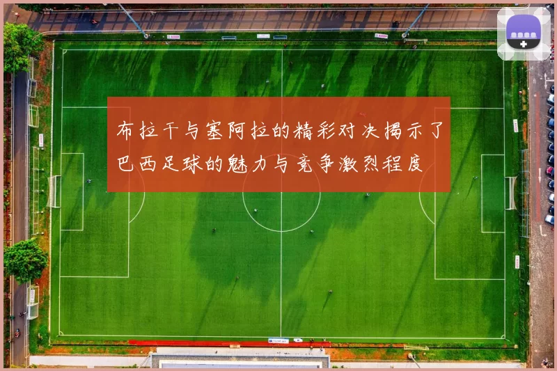 布拉干与塞阿拉的精彩对决揭示了巴西足球的魅力与竞争激烈程度
