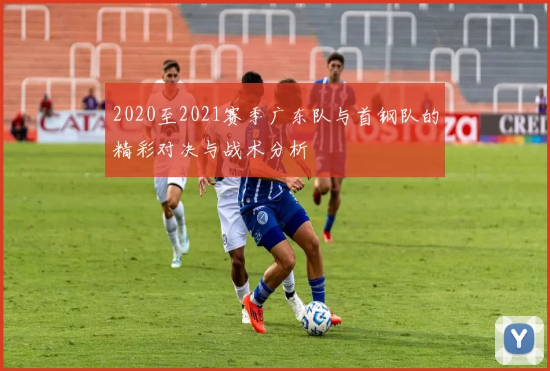 2020至2021赛季广东队与首钢队的精彩对决与战术分析