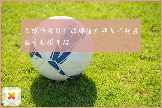 足球传奇贝利的辉煌生涯与不朽成就手抄报介绍